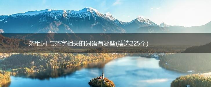 茶组词 与茶字相关的词语有哪些(精选225个),第1张