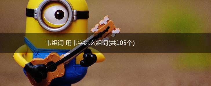 韦组词 用韦字怎么组词(共105个),第1张