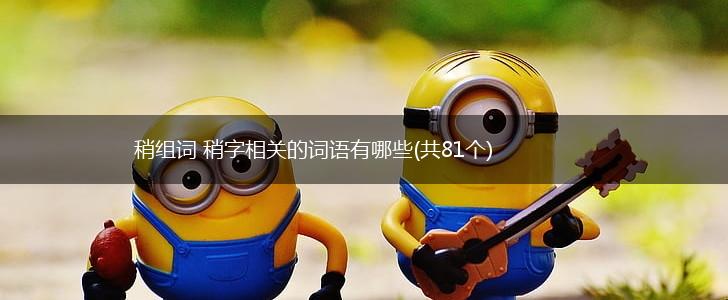 稍组词 稍字相关的词语有哪些(共81个),第1张