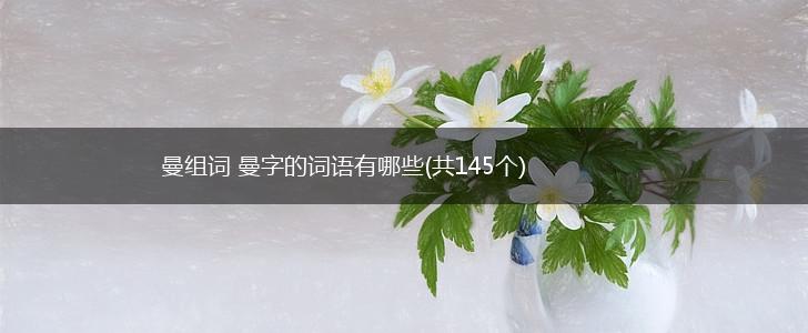 曼组词 曼字的词语有哪些(共145个),第1张