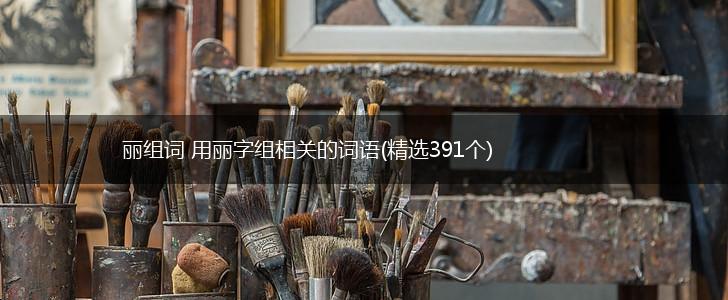 丽组词 用丽字组相关的词语(精选391个),第1张