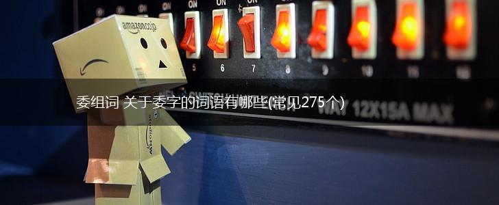 委组词 关于委字的词语有哪些(常见275个),第1张