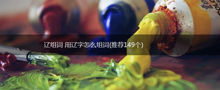 辽组词 用辽字怎么组词(推荐149个),第1张
