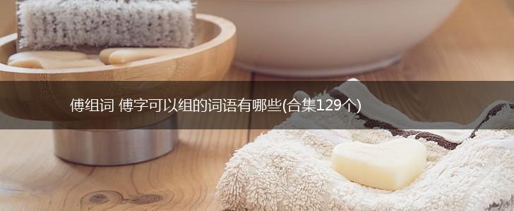 傅组词 傅字可以组的词语有哪些(合集129个),第1张
