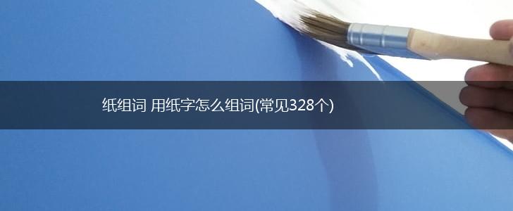 纸组词 用纸字怎么组词(常见328个),第1张