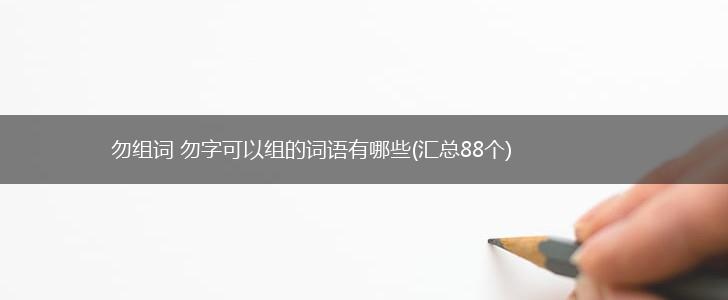 勿组词 勿字可以组的词语有哪些(汇总88个),第1张