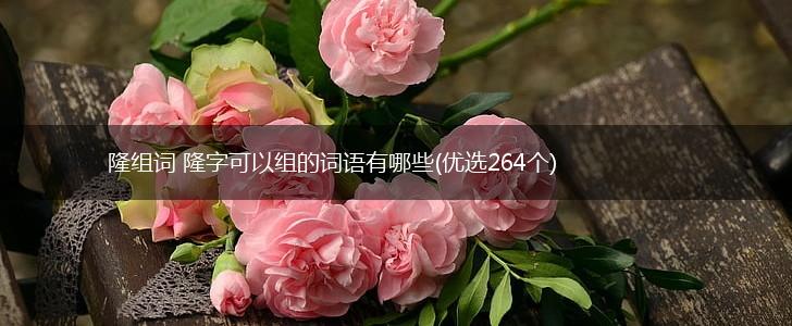 隆组词 隆字可以组的词语有哪些(优选264个),第1张