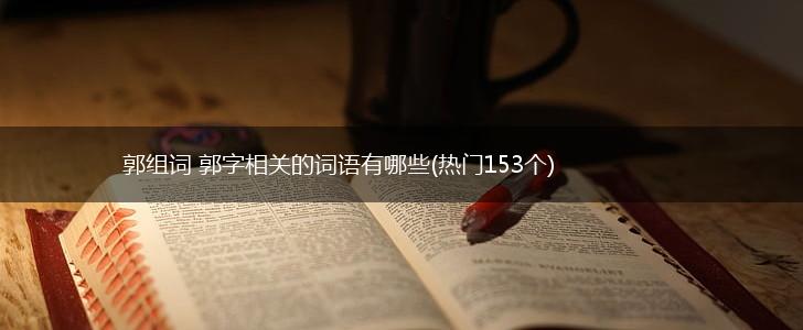 郭组词 郭字相关的词语有哪些(热门153个),第1张