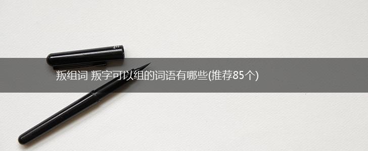 叛组词 叛字可以组的词语有哪些(推荐85个),第1张