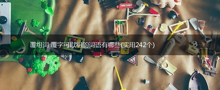 覆组词 覆字可以组的词语有哪些(实用242个),第1张