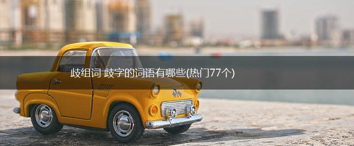 歧组词 歧字的词语有哪些(热门77个),第1张