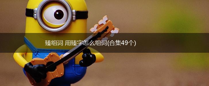 臻组词 用臻字怎么组词(合集49个),第1张