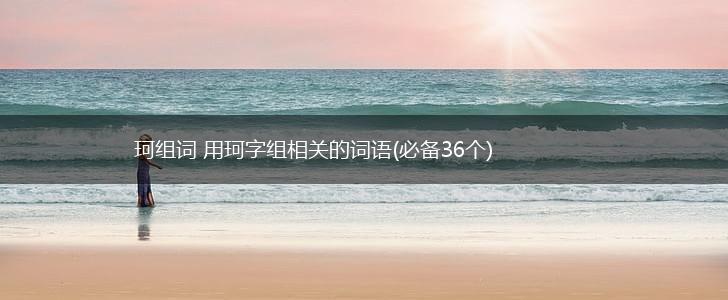 珂组词 用珂字组相关的词语(必备36个),第1张