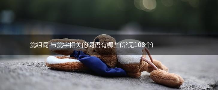 瓮组词 与瓮字相关的词语有哪些(常见108个),第1张