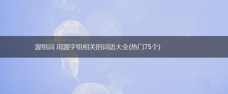 渥组词 用渥字组相关的词语大全(热门75个),第1张