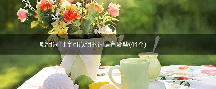 咄组词 咄字可以组的词语有哪些(44个),第1张
