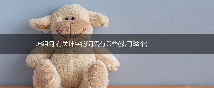 坤组词 有关坤字的词语有哪些(热门88个),第1张