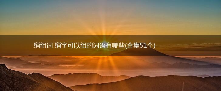 绡组词 绡字可以组的词语有哪些(合集51个),第1张