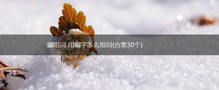 纚组词 用纚字怎么组词(合集30个),第1张